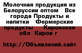 Молочная продукция из Белоруссии оптом - Все города Продукты и напитки » Фермерские продукты   . Кировская обл.,Киров г.